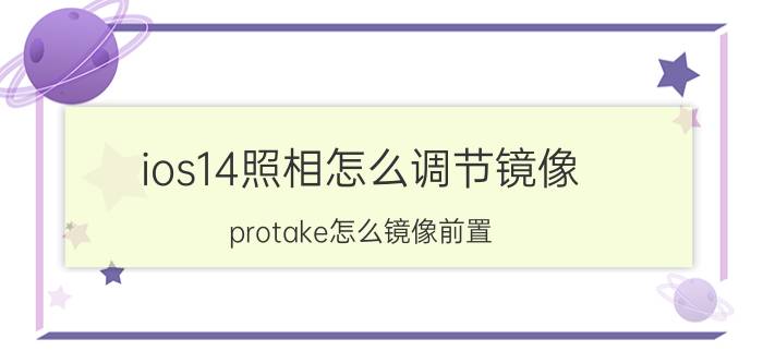 ios14照相怎么调节镜像 protake怎么镜像前置？